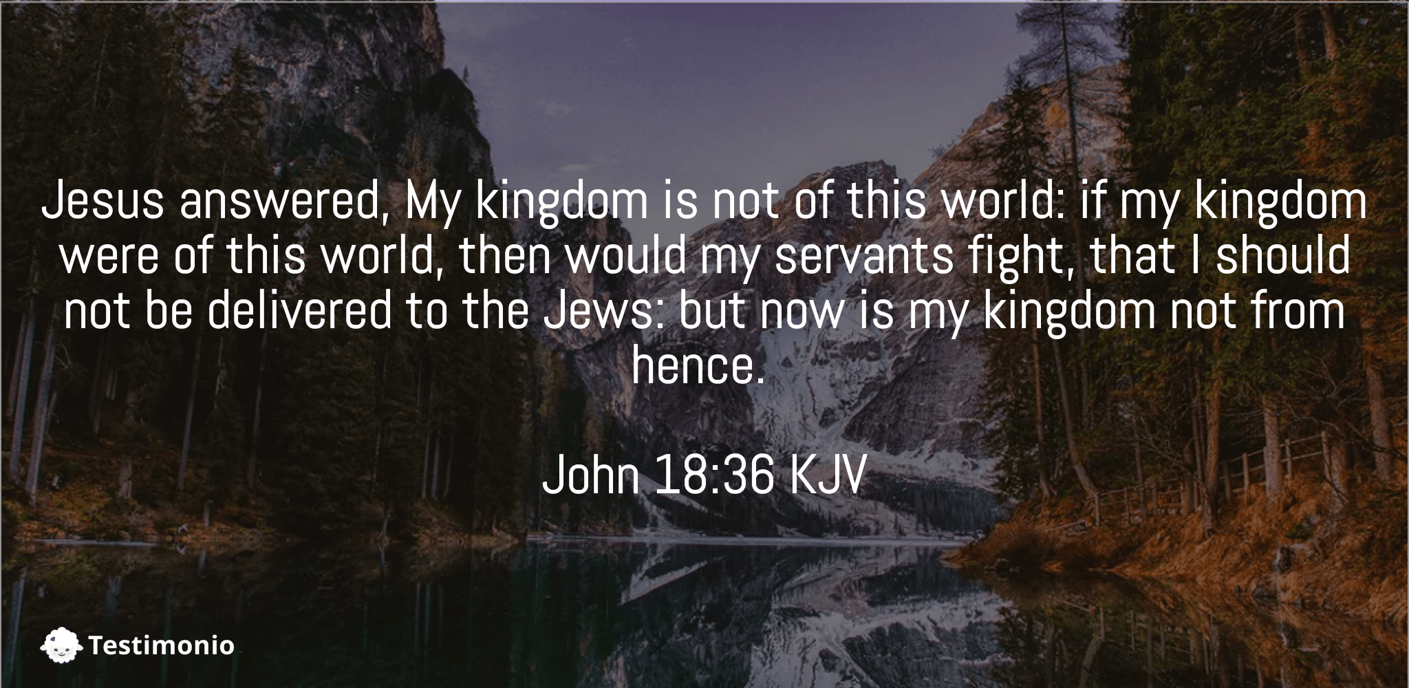 John 18:36 Jesus answered, My kingdom is not of this world: if my kingdom  were of this world, then would my servants fight, that I should not be  delivered to the Jews